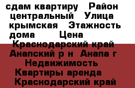 сдам квартиру › Район ­ центральный › Улица ­ крымская › Этажность дома ­ 5 › Цена ­ 10 000 - Краснодарский край, Анапский р-н, Анапа г. Недвижимость » Квартиры аренда   . Краснодарский край